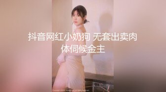 抖音网红小奶狗 无套出卖肉体伺候金主