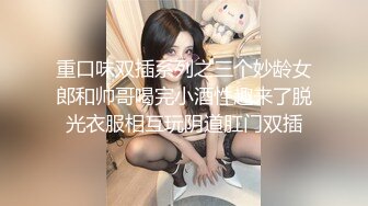 重口味双插系列之三个妙龄女郎和帅哥喝完小酒性趣来了脱光衣服相互玩阴道肛门双插